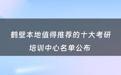 鹤壁本地值得推荐的十大考研培训中心名单公布 