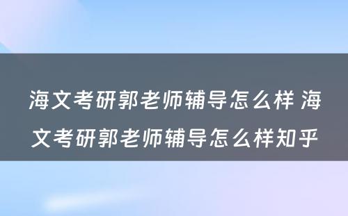 海文考研郭老师辅导怎么样 海文考研郭老师辅导怎么样知乎