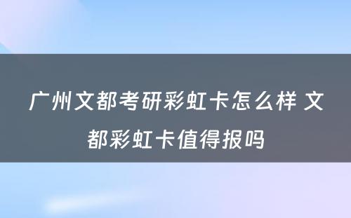 广州文都考研彩虹卡怎么样 文都彩虹卡值得报吗