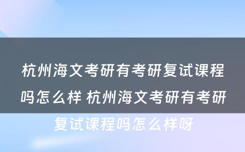 杭州海文考研有考研复试课程吗怎么样 杭州海文考研有考研复试课程吗怎么样呀