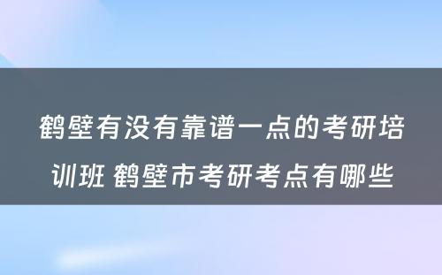 鹤壁有没有靠谱一点的考研培训班 鹤壁市考研考点有哪些