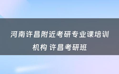 河南许昌附近考研专业课培训机构 许昌考研班