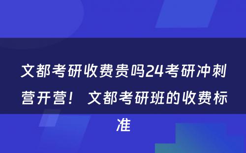 文都考研收费贵吗24考研冲刺营开营！ 文都考研班的收费标准