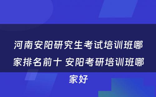 河南安阳研究生考试培训班哪家排名前十 安阳考研培训班哪家好