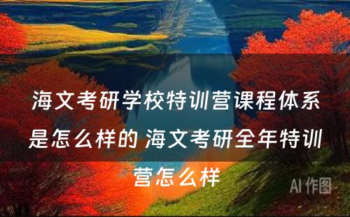 海文考研学校特训营课程体系是怎么样的 海文考研全年特训营怎么样