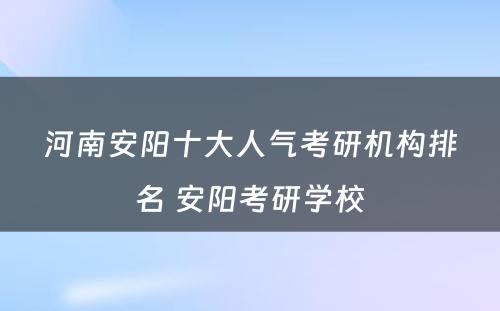 河南安阳十大人气考研机构排名 安阳考研学校