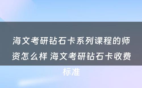 海文考研钻石卡系列课程的师资怎么样 海文考研钻石卡收费标准