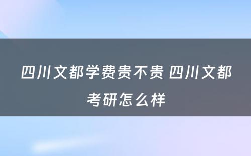 四川文都学费贵不贵 四川文都考研怎么样