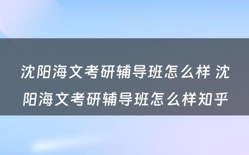 沈阳海文考研辅导班怎么样 沈阳海文考研辅导班怎么样知乎