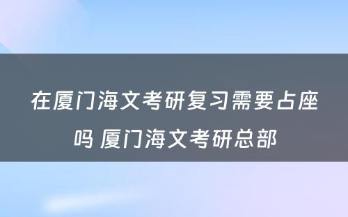 在厦门海文考研复习需要占座吗 厦门海文考研总部