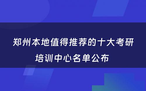 郑州本地值得推荐的十大考研培训中心名单公布 