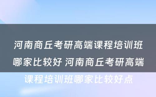 河南商丘考研高端课程培训班哪家比较好 河南商丘考研高端课程培训班哪家比较好点