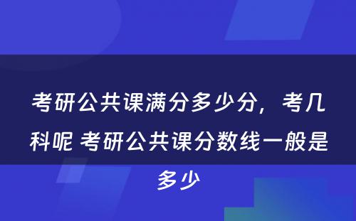 考研公共课满分多少分，考几科呢 考研公共课分数线一般是多少