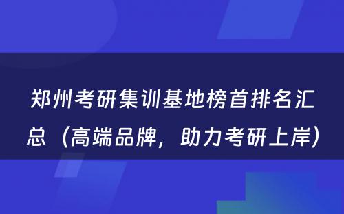 郑州考研集训基地榜首排名汇总（高端品牌，助力考研上岸） 