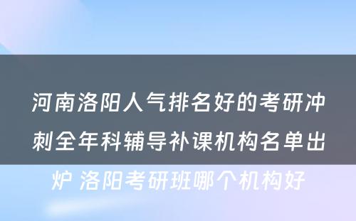 河南洛阳人气排名好的考研冲刺全年科辅导补课机构名单出炉 洛阳考研班哪个机构好