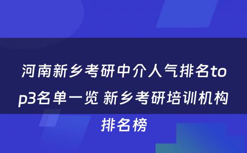 河南新乡考研中介人气排名top3名单一览 新乡考研培训机构排名榜