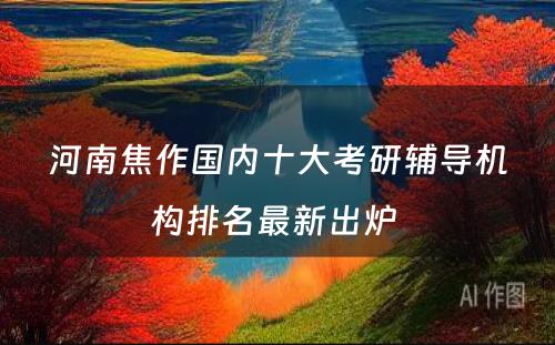 河南焦作国内十大考研辅导机构排名最新出炉 