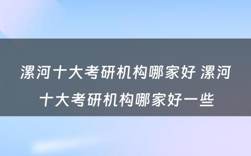 漯河十大考研机构哪家好 漯河十大考研机构哪家好一些