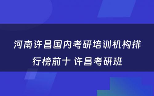 河南许昌国内考研培训机构排行榜前十 许昌考研班