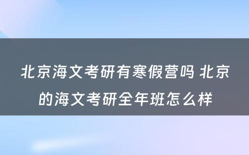 北京海文考研有寒假营吗 北京的海文考研全年班怎么样