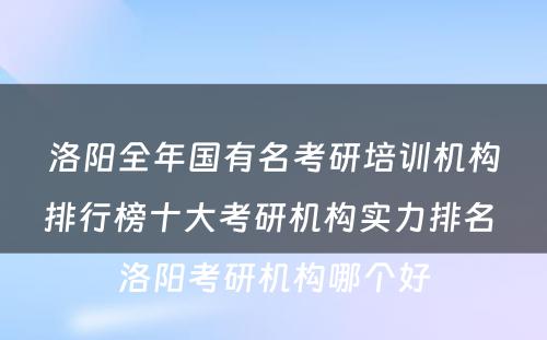 洛阳全年国有名考研培训机构排行榜十大考研机构实力排名 洛阳考研机构哪个好