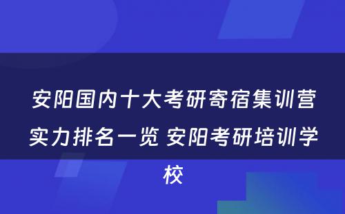 安阳国内十大考研寄宿集训营实力排名一览 安阳考研培训学校