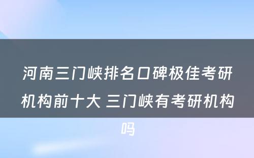 河南三门峡排名口碑极佳考研机构前十大 三门峡有考研机构吗