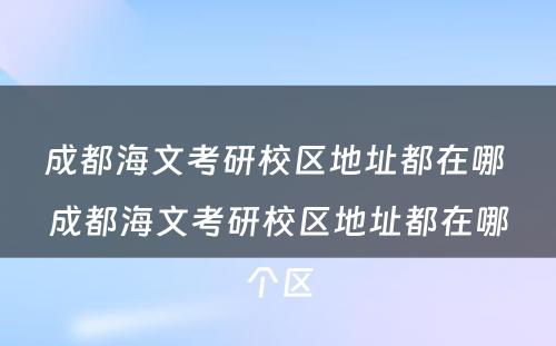 成都海文考研校区地址都在哪 成都海文考研校区地址都在哪个区