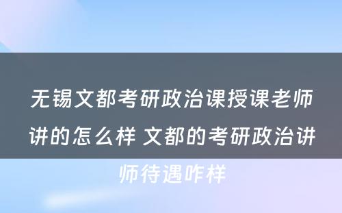 无锡文都考研政治课授课老师讲的怎么样 文都的考研政治讲师待遇咋样