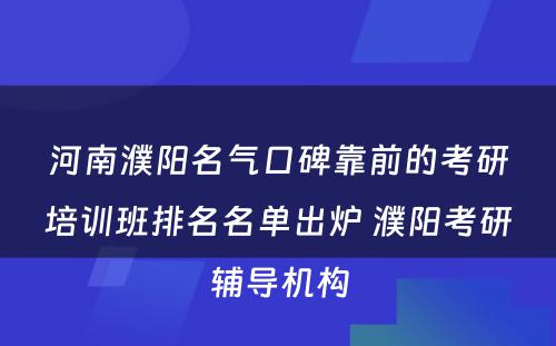 河南濮阳名气口碑靠前的考研培训班排名名单出炉 濮阳考研辅导机构