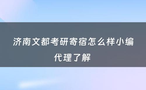 济南文都考研寄宿怎么样小编代理了解 