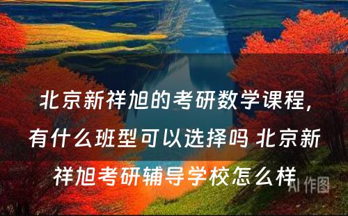 北京新祥旭的考研数学课程，有什么班型可以选择吗 北京新祥旭考研辅导学校怎么样