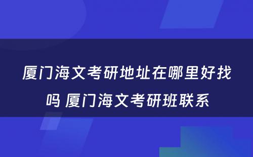 厦门海文考研地址在哪里好找吗 厦门海文考研班联系