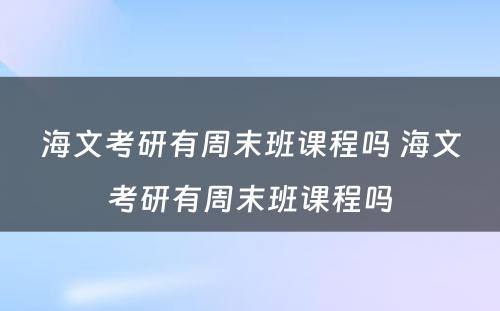 海文考研有周末班课程吗 海文考研有周末班课程吗