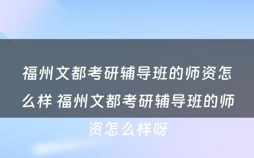 福州文都考研辅导班的师资怎么样 福州文都考研辅导班的师资怎么样呀