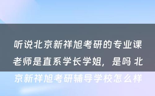 听说北京新祥旭考研的专业课老师是直系学长学姐，是吗 北京新祥旭考研辅导学校怎么样