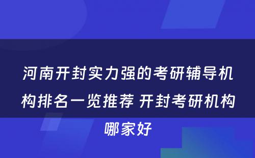 河南开封实力强的考研辅导机构排名一览推荐 开封考研机构哪家好