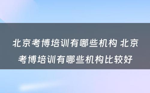 北京考博培训有哪些机构 北京考博培训有哪些机构比较好