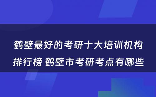 鹤壁最好的考研十大培训机构排行榜 鹤壁市考研考点有哪些