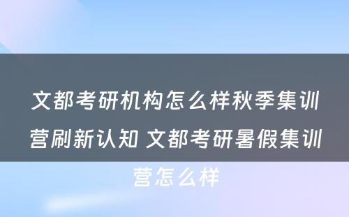 文都考研机构怎么样秋季集训营刷新认知 文都考研暑假集训营怎么样