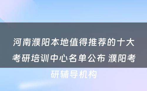 河南濮阳本地值得推荐的十大考研培训中心名单公布 濮阳考研辅导机构