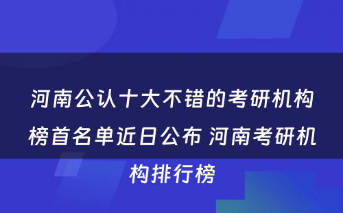 河南公认十大不错的考研机构榜首名单近日公布 河南考研机构排行榜