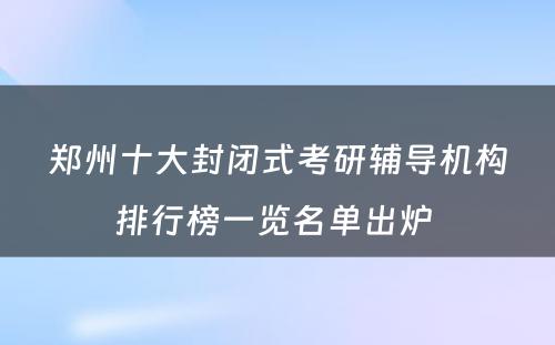 郑州十大封闭式考研辅导机构排行榜一览名单出炉 