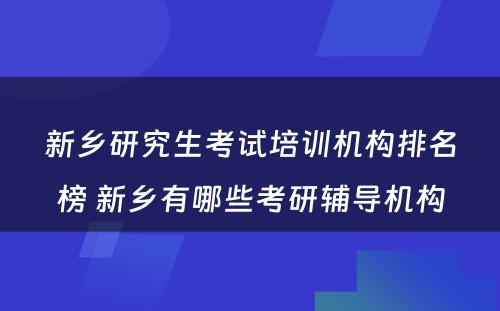 新乡研究生考试培训机构排名榜 新乡有哪些考研辅导机构