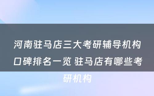 河南驻马店三大考研辅导机构口碑排名一览 驻马店有哪些考研机构