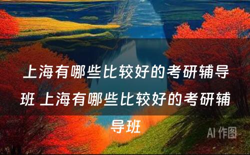 上海有哪些比较好的考研辅导班 上海有哪些比较好的考研辅导班