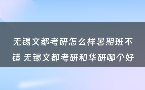 无锡文都考研怎么样暑期班不错 无锡文都考研和华研哪个好