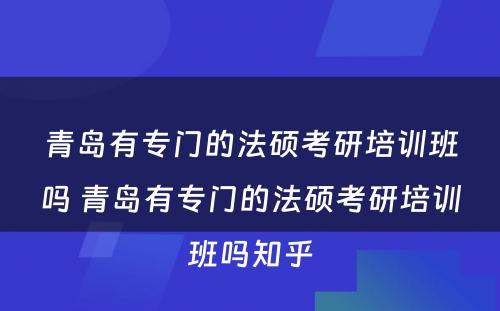 青岛有专门的法硕考研培训班吗 青岛有专门的法硕考研培训班吗知乎