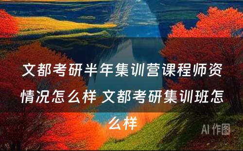 文都考研半年集训营课程师资情况怎么样 文都考研集训班怎么样