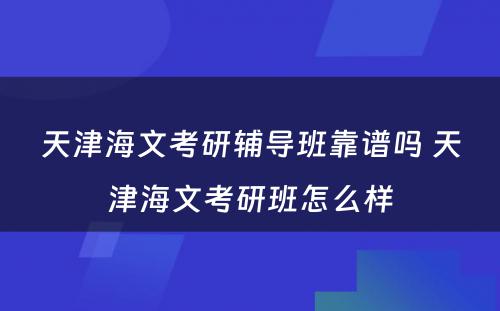 天津海文考研辅导班靠谱吗 天津海文考研班怎么样